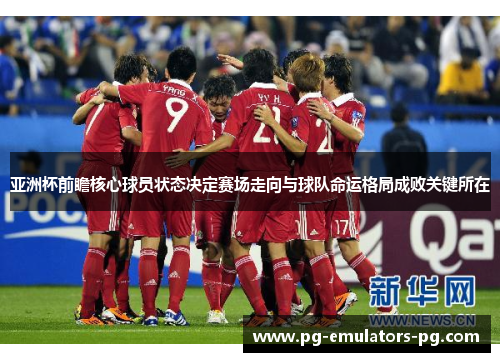 亚洲杯前瞻核心球员状态决定赛场走向与球队命运格局成败关键所在