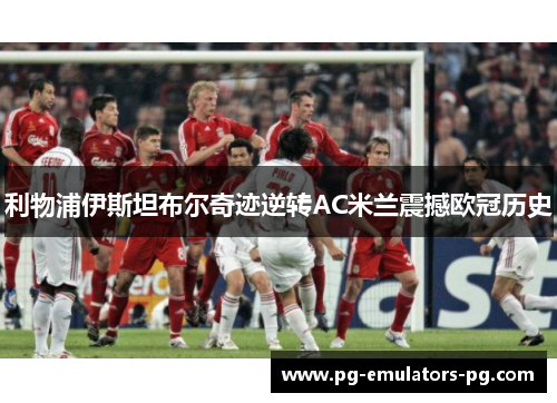 利物浦伊斯坦布尔奇迹逆转AC米兰震撼欧冠历史