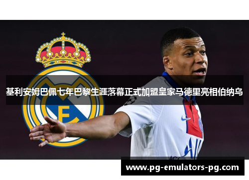 基利安姆巴佩七年巴黎生涯落幕正式加盟皇家马德里亮相伯纳乌