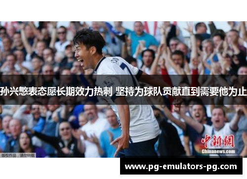 孙兴慜表态愿长期效力热刺 坚持为球队贡献直到需要他为止