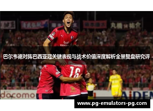 巴尔韦德对阵巴西亚冠关键表现与战术价值深度解析全景复盘研究评