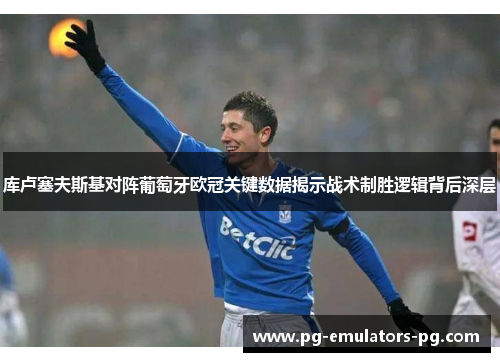 库卢塞夫斯基对阵葡萄牙欧冠关键数据揭示战术制胜逻辑背后深层