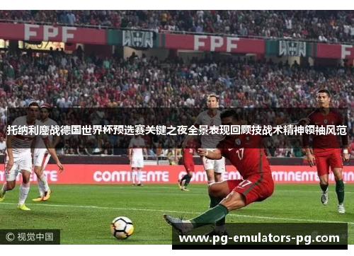 托纳利鏖战德国世界杯预选赛关键之夜全景表现回顾技战术精神领袖风范