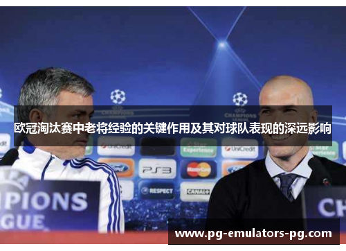 欧冠淘汰赛中老将经验的关键作用及其对球队表现的深远影响 欧冠淘汰赛中老将经验的关键作用及其对球队表现的深远影响