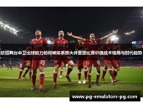 欧冠舞台中卫出球能力如何被体系放大并重塑比赛价值战术格局与时代趋势