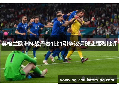 英格兰欧洲杯战丹麦1比1引争议遭球迷猛烈批评 英格兰欧洲杯战丹麦1比1引争议遭球迷猛烈批评