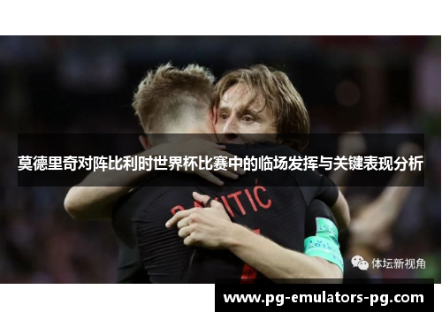 莫德里奇对阵比利时世界杯比赛中的临场发挥与关键表现分析
