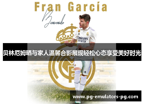 贝林厄姆晒与家人温馨合影展现轻松心态享受美好时光