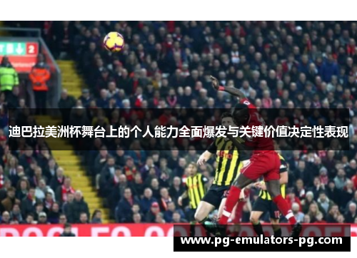 迪巴拉美洲杯舞台上的个人能力全面爆发与关键价值决定性表现