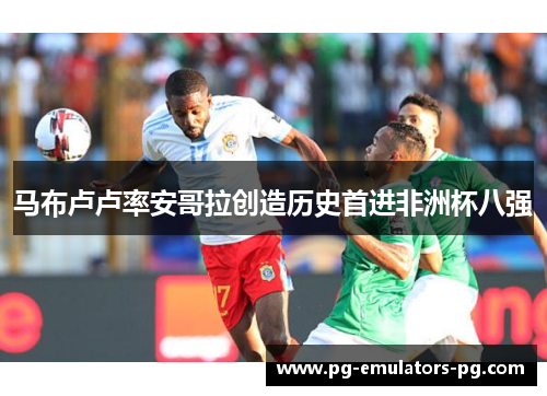 马布卢卢率安哥拉创造历史首进非洲杯八强