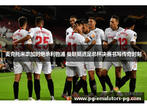 麦克托米奈加时绝杀利物浦 曼联挺进足总杯决赛书写传奇时刻