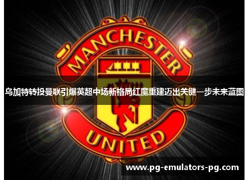 乌加特转投曼联引爆英超中场新格局红魔重建迈出关键一步未来蓝图