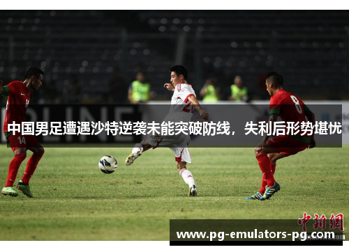 中国男足遭遇沙特逆袭未能突破防线，失利后形势堪忧