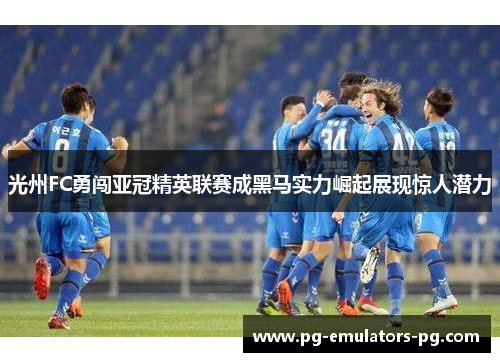 光州FC勇闯亚冠精英联赛成黑马实力崛起展现惊人潜力