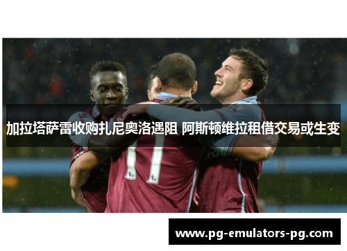 加拉塔萨雷收购扎尼奥洛遇阻 阿斯顿维拉租借交易或生变