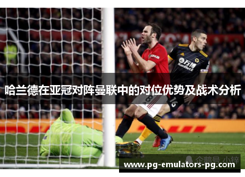 哈兰德在亚冠对阵曼联中的对位优势及战术分析