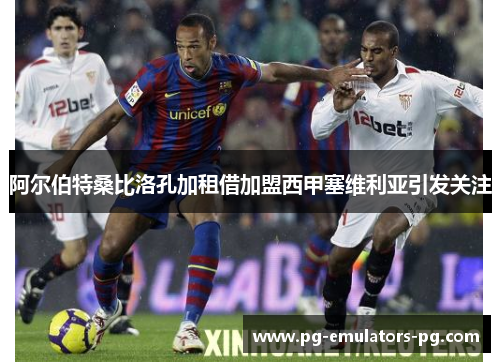 阿尔伯特桑比洛孔加租借加盟西甲塞维利亚引发关注 阿尔伯特桑比洛孔加租借加盟西甲塞维利亚引发关注