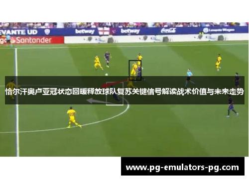 恰尔汗奥卢亚冠状态回暖释放球队复苏关键信号解读战术价值与未来走势 恰尔汗奥卢亚冠状态回暖释放球队复苏关键信号解读战术价值与未来走势