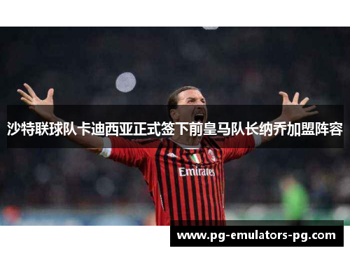 沙特联球队卡迪西亚正式签下前皇马队长纳乔加盟阵容 沙特联球队卡迪西亚正式签下前皇马队长纳乔加盟阵容