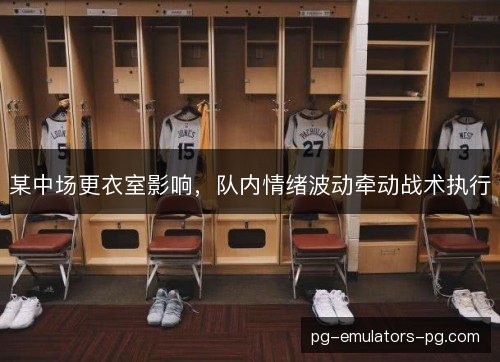 某中场更衣室影响,队内情绪波动牵动战术执行 某中场更衣室影响,队内情绪波动牵动战术执行