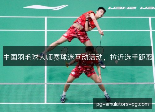 中国羽毛球大师赛球迷互动活动,拉近选手距离 中国羽毛球大师赛球迷互动活动,拉近选手距离