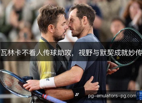 瓦林卡不看人传球助攻，视野与默契成就妙传